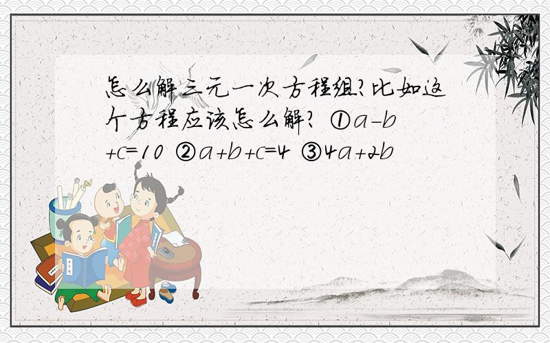 怎么解三元一次方程组?比如这个方程应该怎么解? ①a-b+c=10 ②a+b+c=4 ③4a+2b