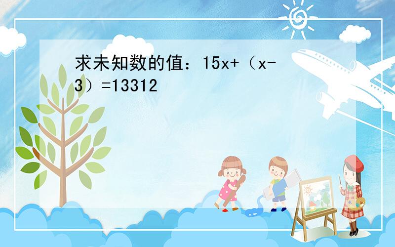 求未知数的值：15x+（x-3）=13312