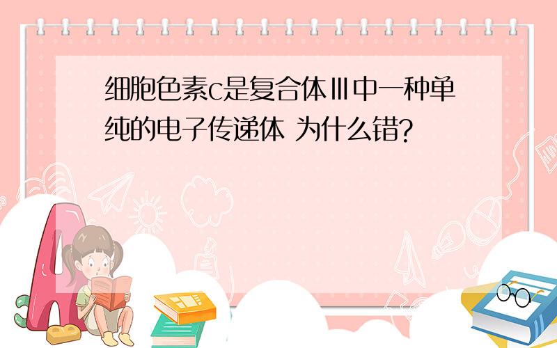 细胞色素c是复合体Ⅲ中一种单纯的电子传递体 为什么错?