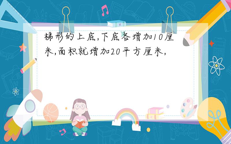 梯形的上底,下底各增加10厘米,面积就增加20平方厘米,