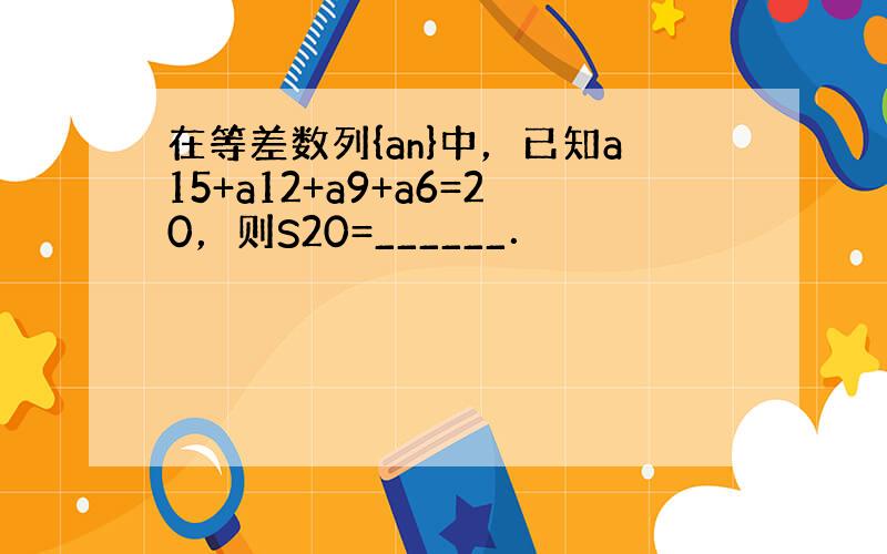 在等差数列{an}中，已知a15+a12+a9+a6=20，则S20=______．