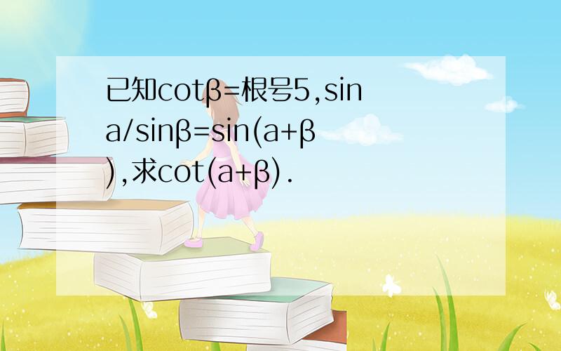 已知cotβ=根号5,sina/sinβ=sin(a+β),求cot(a+β).