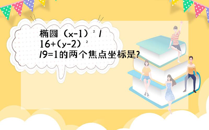 椭圆（x-1)²/16+(y-2)²/9=1的两个焦点坐标是?