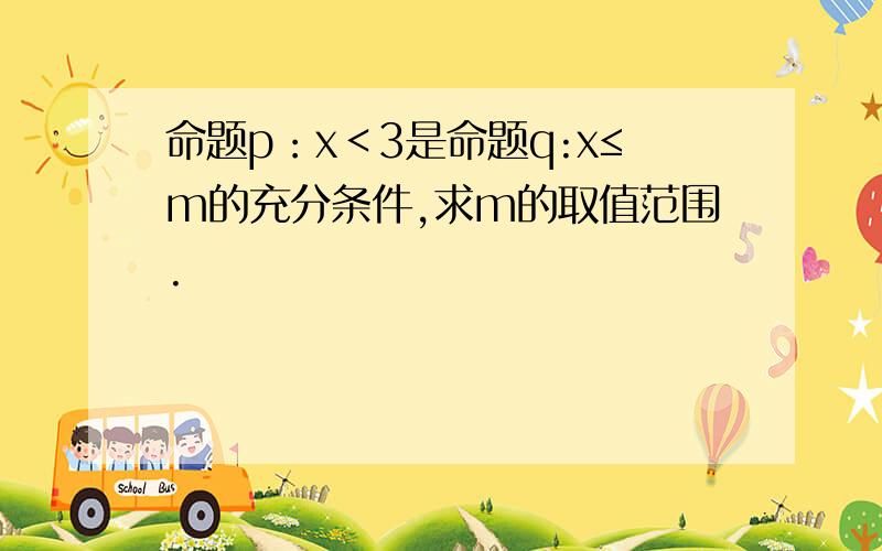 命题p：x＜3是命题q:x≤m的充分条件,求m的取值范围.