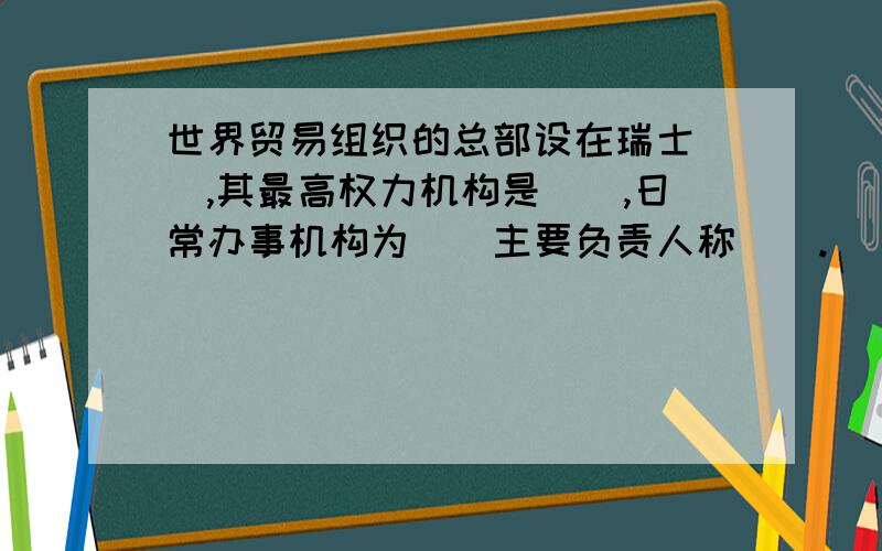 世界贸易组织的总部设在瑞士（）,其最高权力机构是（）,日常办事机构为（）主要负责人称().