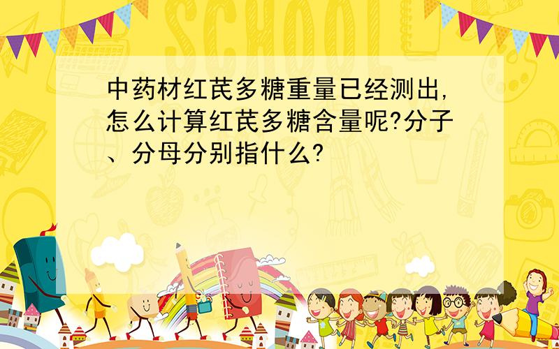 中药材红芪多糖重量已经测出,怎么计算红芪多糖含量呢?分子、分母分别指什么?