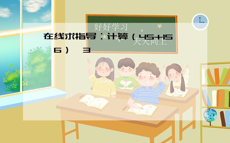 在线求指导：计算（45+15×6）÷3