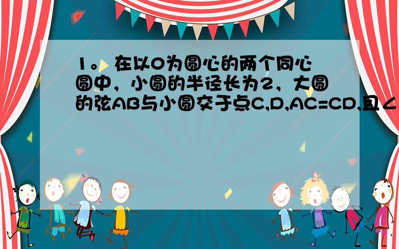 1。 在以0为圆心的两个同心圆中，小圆的半径长为2，大圆的弦AB与小圆交于点C,D,AC=CD,且∠COD=60°