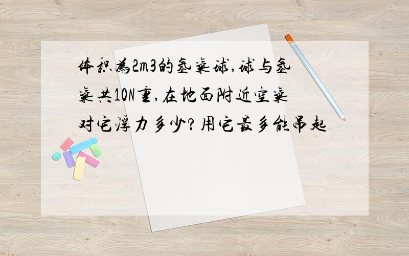 体积为2m3的氢气球,球与氢气共10N重,在地面附近空气对它浮力多少?用它最多能吊起