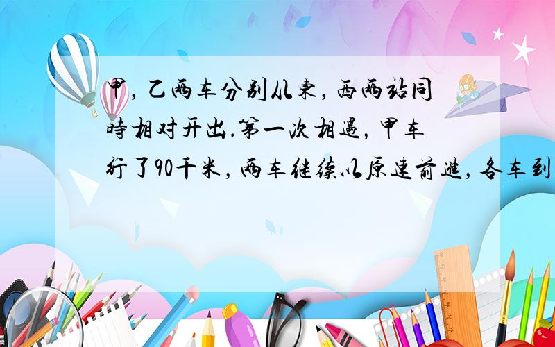 甲，乙两车分别从东，西两站同时相对开出．第一次相遇，甲车行了90千米，两车继续以原速前进，各车到站后立即返回，第二次相遇