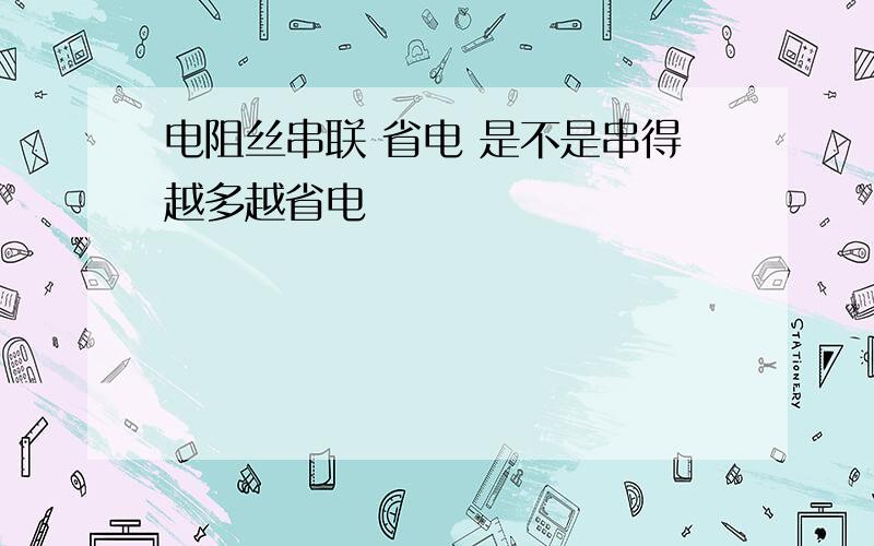 电阻丝串联 省电 是不是串得越多越省电