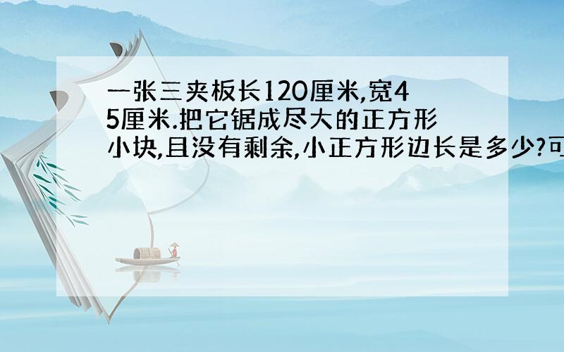 一张三夹板长120厘米,宽45厘米.把它锯成尽大的正方形小块,且没有剩余,小正方形边长是多少?可以锯几块