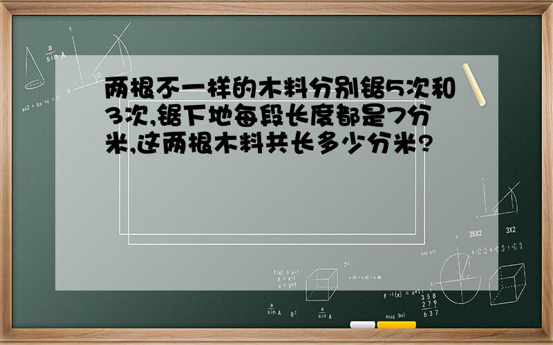 两根不一样的木料分别锯5次和3次,锯下地每段长度都是7分米,这两根木料共长多少分米?