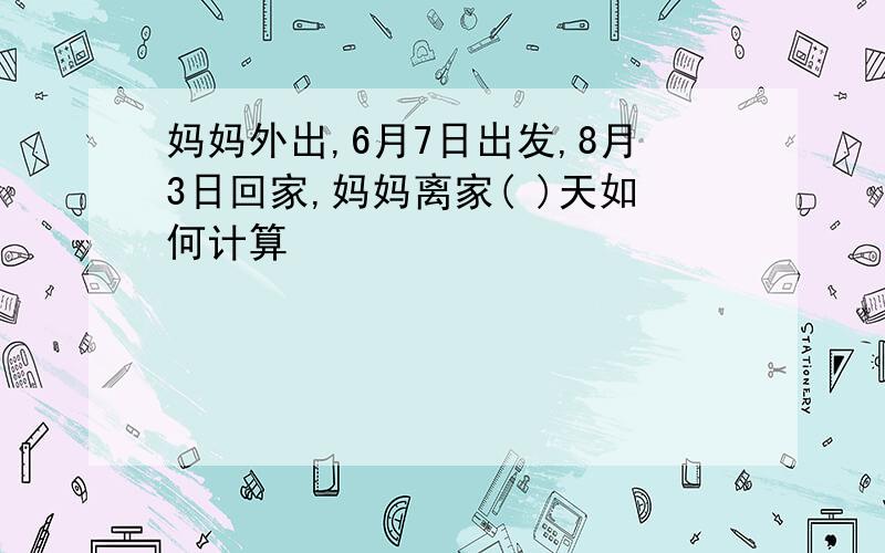 妈妈外出,6月7日出发,8月3日回家,妈妈离家( )天如何计算