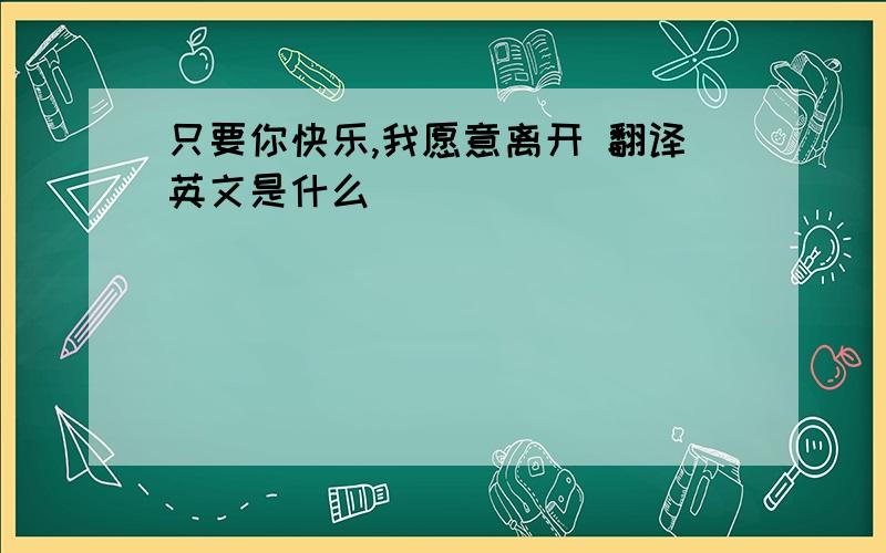 只要你快乐,我愿意离开 翻译英文是什么