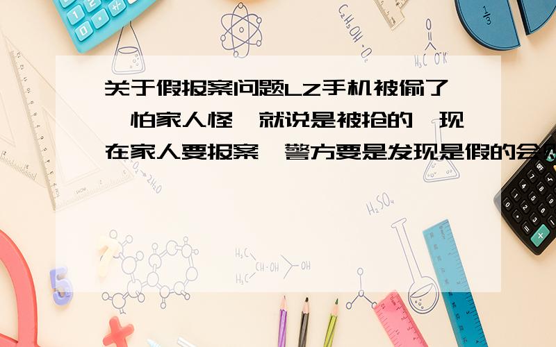 关于假报案问题LZ手机被偷了、怕家人怪、就说是被抢的、现在家人要报案、警方要是发现是假的会则么样?