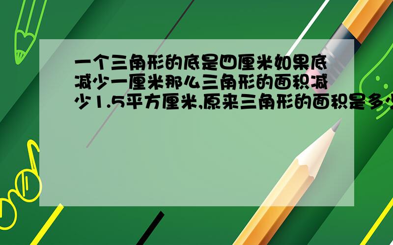 一个三角形的底是四厘米如果底减少一厘米那么三角形的面积减少1.5平方厘米,原来三角形的面积是多少?