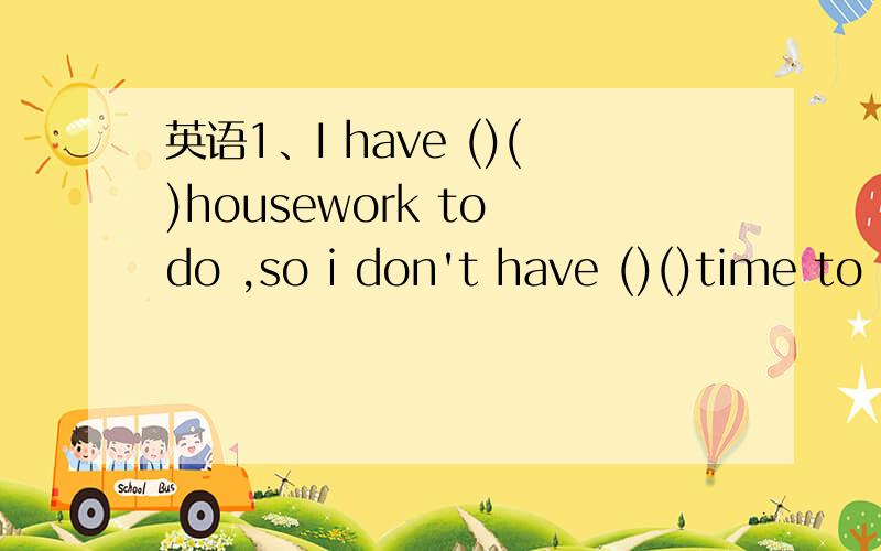 英语1、I have ()()housework to do ,so i don't have ()()time to