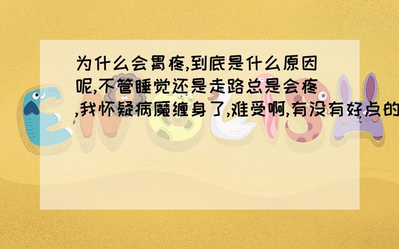 为什么会胃疼,到底是什么原因呢,不管睡觉还是走路总是会疼,我怀疑病魔缠身了,难受啊,有没有好点的办法可以恢复的,请知道的