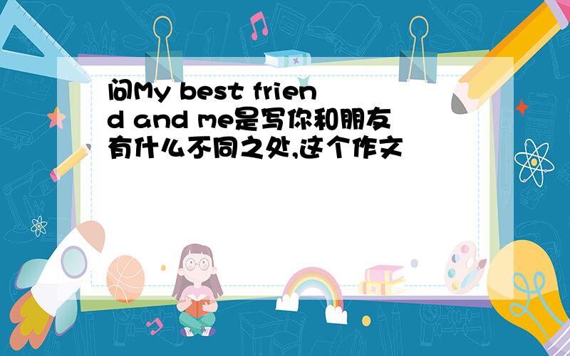 问My best friend and me是写你和朋友有什么不同之处,这个作文