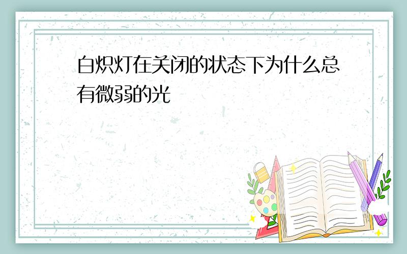 白炽灯在关闭的状态下为什么总有微弱的光