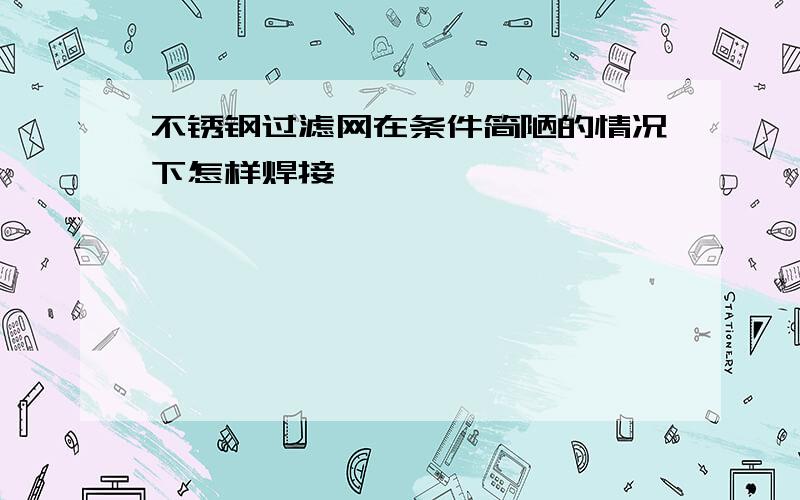 不锈钢过滤网在条件简陋的情况下怎样焊接