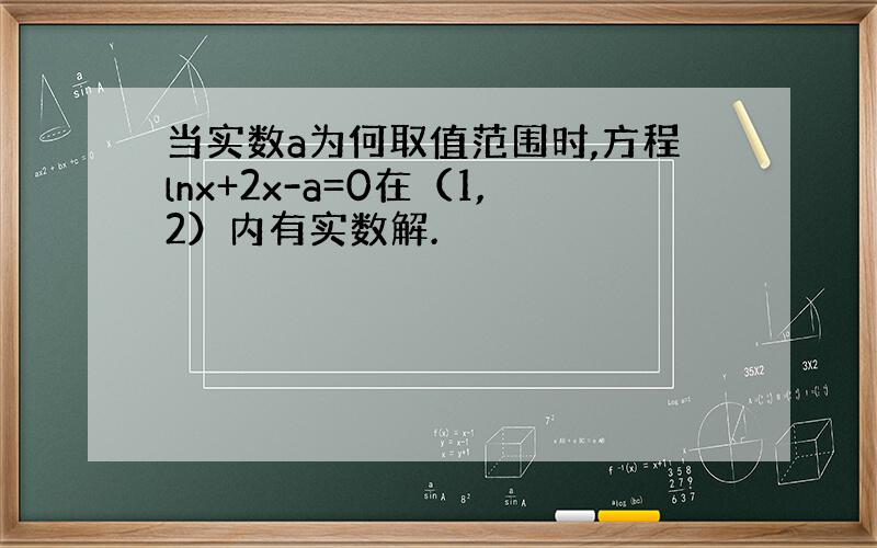 当实数a为何取值范围时,方程lnx+2x-a=0在（1,2）内有实数解.