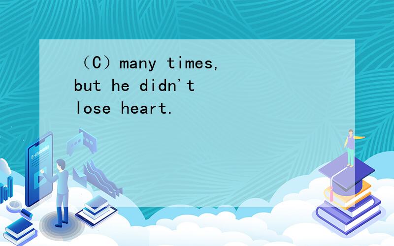 （C）many times,but he didn't lose heart.