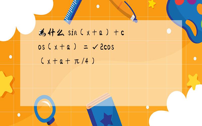 为什么 sin(x+a)+cos(x+a) =√2cos(x+a+π/4)