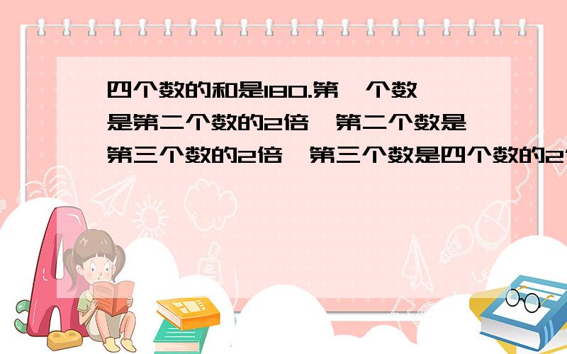 四个数的和是180.第一个数是第二个数的2倍,第二个数是第三个数的2倍,第三个数是四个数的2倍,求这个数各是多少?