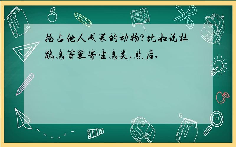 抢占他人成果的动物?比如说杜鹃鸟等巢寄生鸟类.然后,