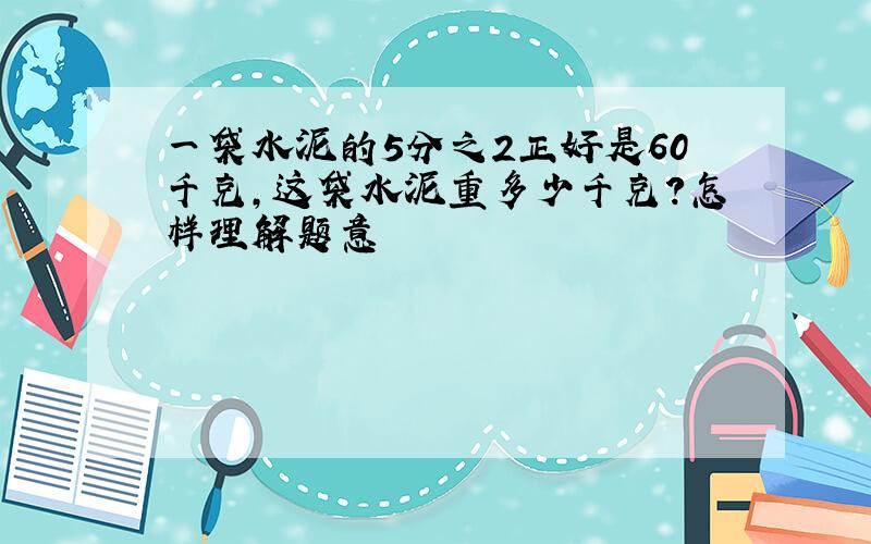 一袋水泥的5分之2正好是60千克,这袋水泥重多少千克?怎样理解题意