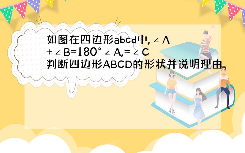 如图在四边形abcd中,∠A+∠B=180°∠A,=∠C判断四边形ABCD的形状并说明理由