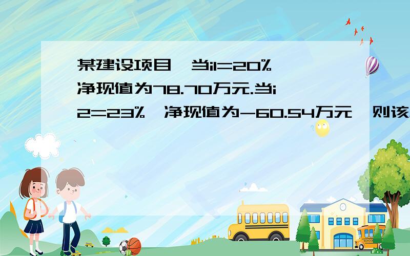 某建设项目,当i1=20%,净现值为78.70万元.当i2=23%,净现值为-60.54万元,则该项目的内部收益率为?