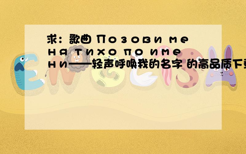 求：歌曲 Позови меня тихо по имени——轻声呼唤我的名字 的高品质下载