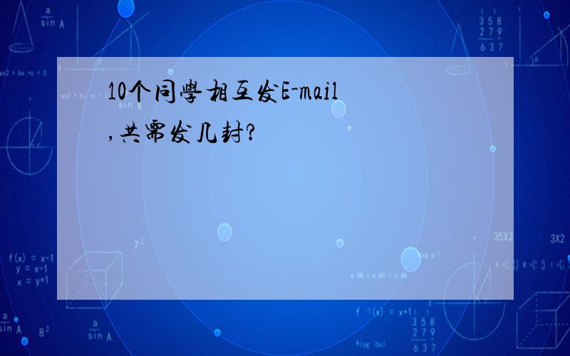 10个同学相互发E-mail,共需发几封?