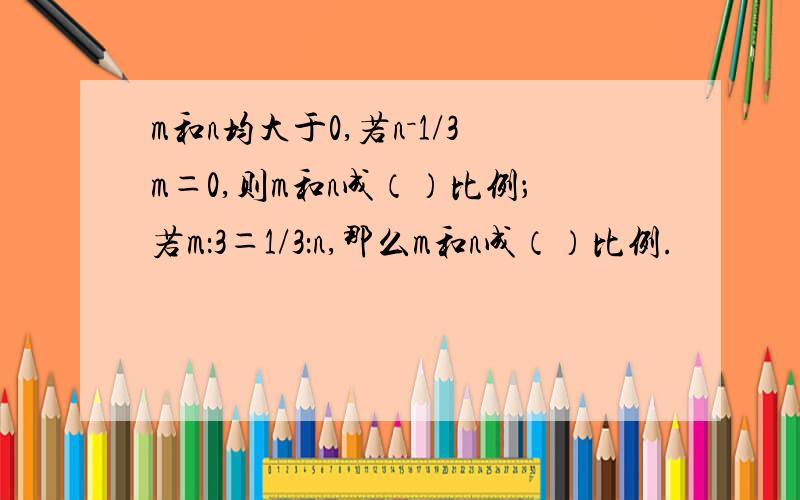 m和n均大于0,若n－1/3m＝0,则m和n成（）比例；若m：3＝1/3：n,那么m和n成（）比例.