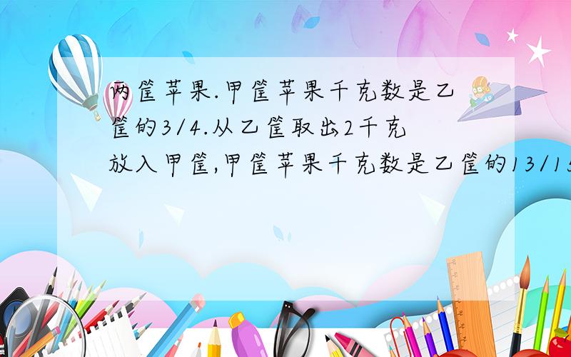 两筐苹果.甲筐苹果千克数是乙筐的3/4.从乙筐取出2千克放入甲筐,甲筐苹果千克数是乙筐的13/15,两筐苹果共有多少千克