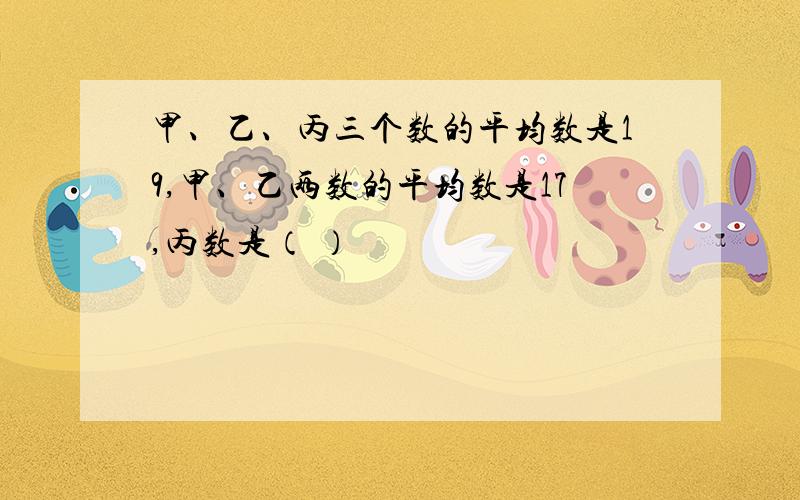 甲、乙、丙三个数的平均数是19,甲、乙两数的平均数是17,丙数是（ ）