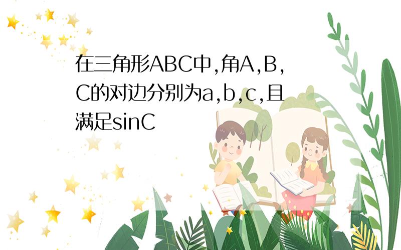 在三角形ABC中,角A,B,C的对边分别为a,b,c,且满足sinC