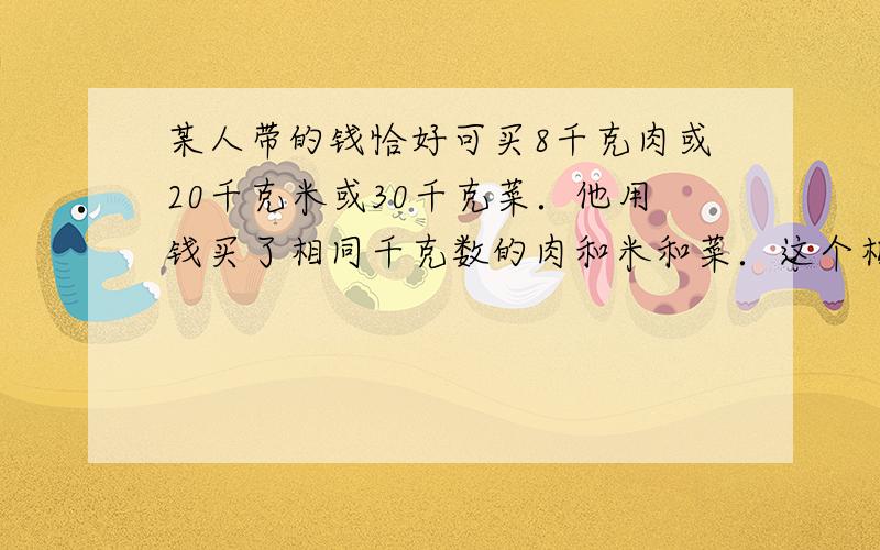 某人带的钱恰好可买8千克肉或20千克米或30千克菜．他用钱买了相同千克数的肉和米和菜．这个相同千克数是?