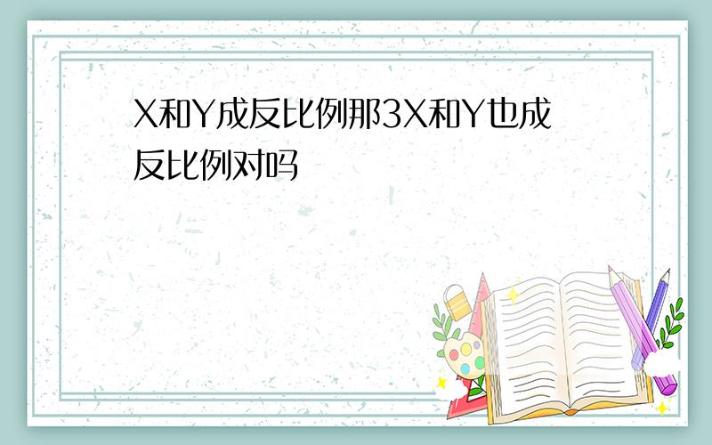 X和Y成反比例那3X和Y也成反比例对吗