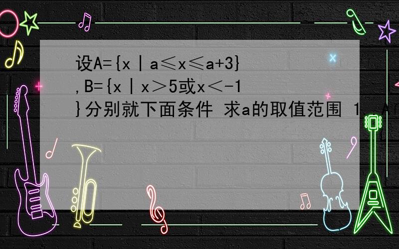 设A={x丨a≤x≤a+3},B={x丨x＞5或x＜-1}分别就下面条件 求a的取值范围 1..A∩B= 2.A∩B≠