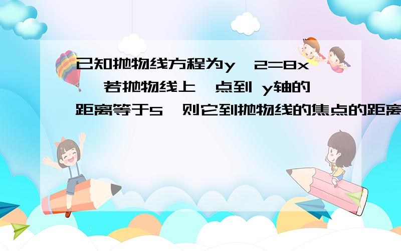 已知抛物线方程为y^2=8x ,若抛物线上一点到 y轴的距离等于5,则它到抛物线的焦点的距离等于__ __；