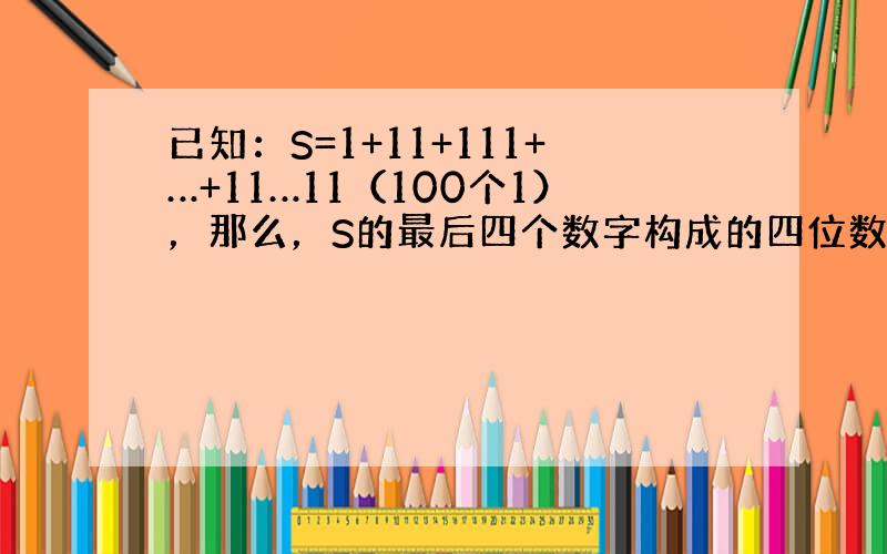 已知：S=1+11+111+…+11…11（100个1），那么，S的最后四个数字构成的四位数字是多少？