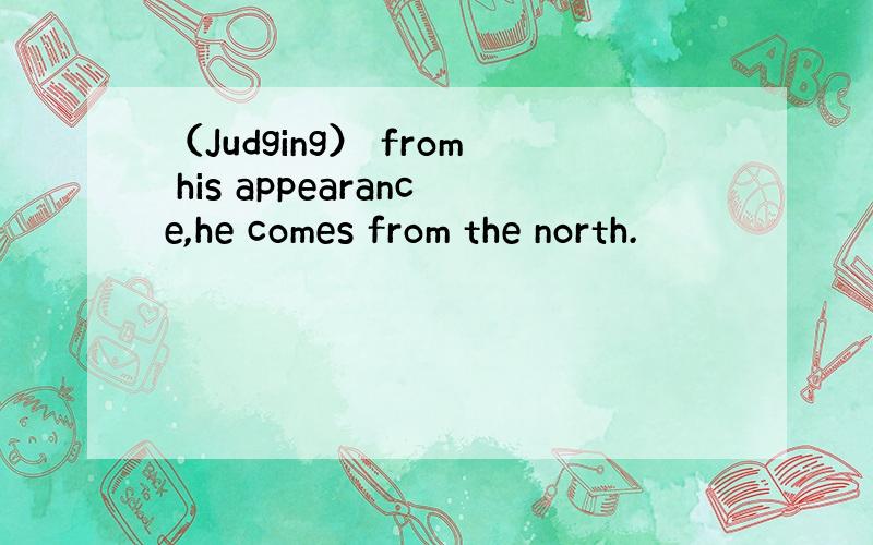 （Judging） from his appearance,he comes from the north.