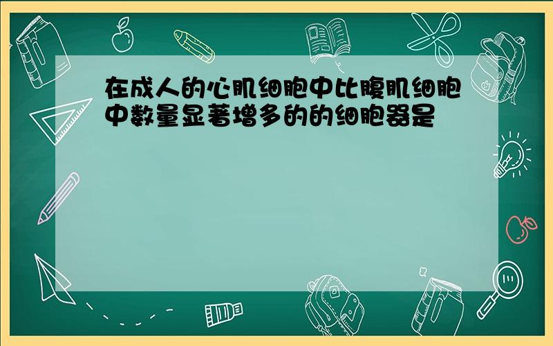 在成人的心肌细胞中比腹肌细胞中数量显著增多的的细胞器是