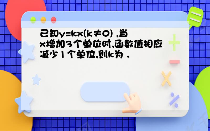 已知y=kx(k≠0) ,当x增加3个单位时,函数值相应减少1个单位,则k为 .