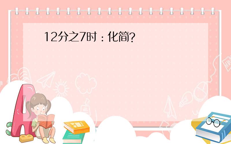 12分之7时：化简?