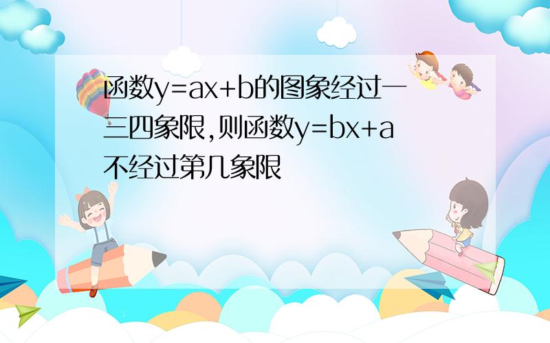 函数y=ax+b的图象经过一三四象限,则函数y=bx+a不经过第几象限